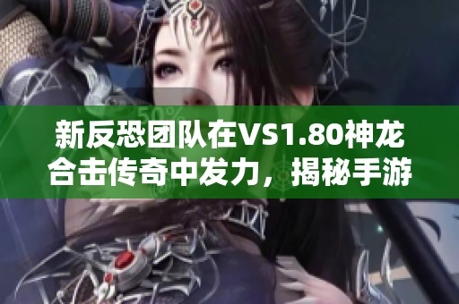 新反恐团队在VS1.80神龙合击传奇中发力，揭秘手游城新战局