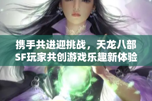 携手共进迎挑战，天龙八部SF玩家共创游戏乐趣新体验