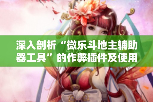 深入剖析“微乐斗地主辅助器工具”的作弊插件及使用体验分享