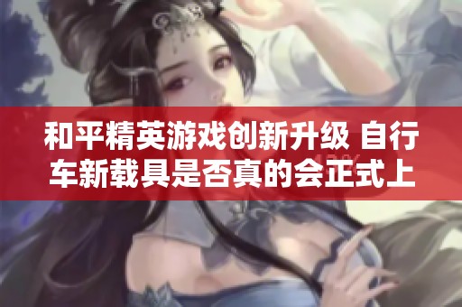 和平精英游戏创新升级 自行车新载具是否真的会正式上线