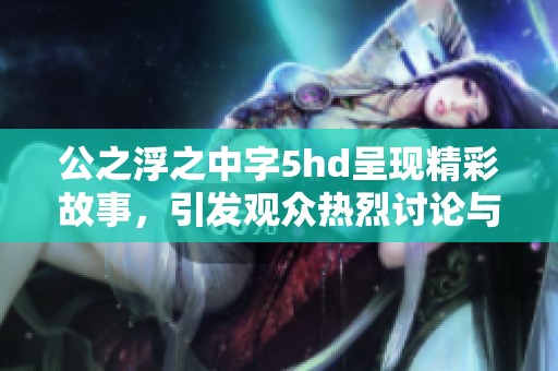 公之浮之中字5hd呈现精彩故事，引发观众热烈讨论与关注
