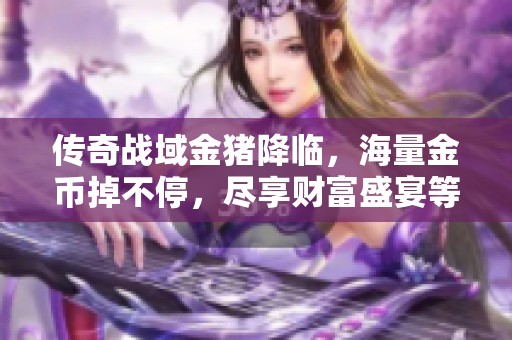 传奇战域金猪降临，海量金币掉不停，尽享财富盛宴等你来参加