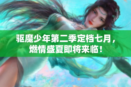 驱魔少年第二季定档七月，燃情盛夏即将来临！