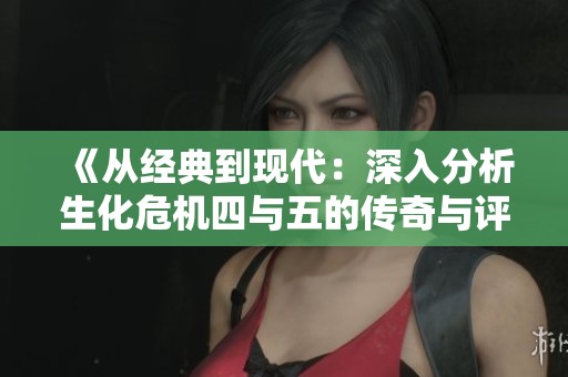 《从经典到现代：深入分析生化危机四与五的传奇与评价》