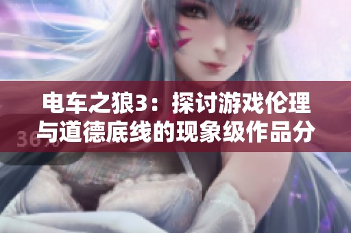 电车之狼3：探讨游戏伦理与道德底线的现象级作品分析