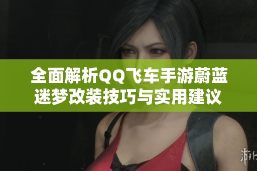 全面解析QQ飞车手游蔚蓝迷梦改装技巧与实用建议