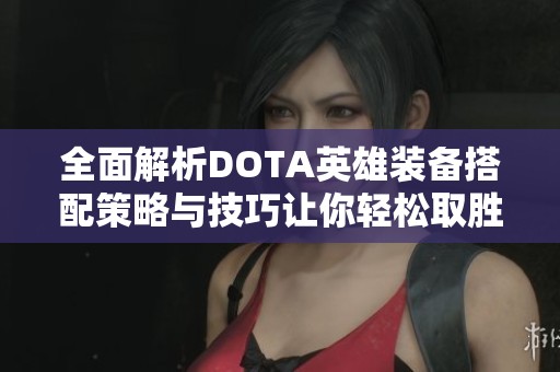 全面解析DOTA英雄装备搭配策略与技巧让你轻松取胜