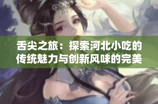 舌尖之旅：探索河北小吃的传统魅力与创新风味的完美融合