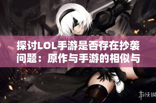 探讨LOL手游是否存在抄袭问题：原作与手游的相似与差异分析