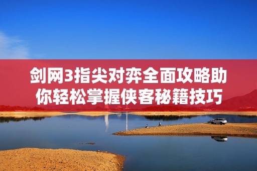 剑网3指尖对弈全面攻略助你轻松掌握侠客秘籍技巧
