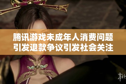 腾讯游戏未成年人消费问题引发退款争议引发社会关注