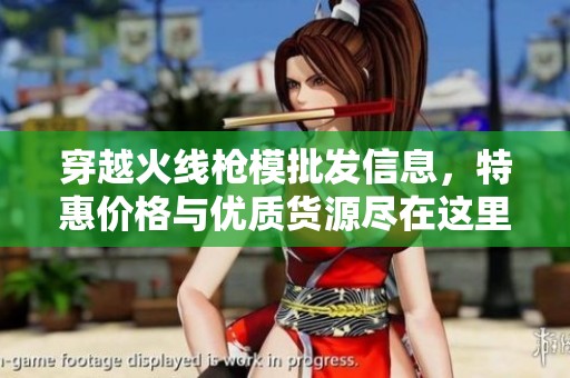 穿越火线枪模批发信息，特惠价格与优质货源尽在这里