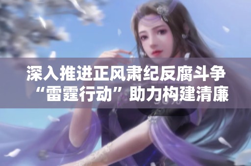 深入推进正风肃纪反腐斗争“雷霆行动”助力构建清廉政府