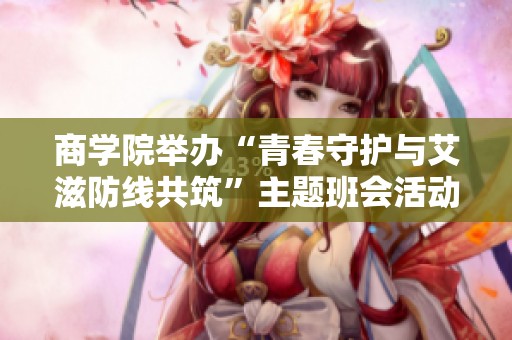 商学院举办“青春守护与艾滋防线共筑”主题班会活动