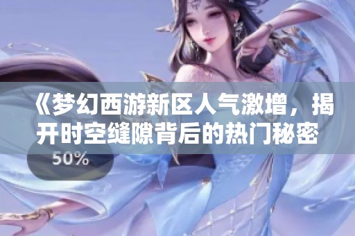 《梦幻西游新区人气激增，揭开时空缝隙背后的热门秘密》