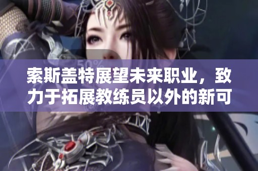 索斯盖特展望未来职业，致力于拓展教练员以外的新可能性