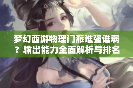 梦幻西游物理门派谁强谁弱？输出能力全面解析与排名探讨