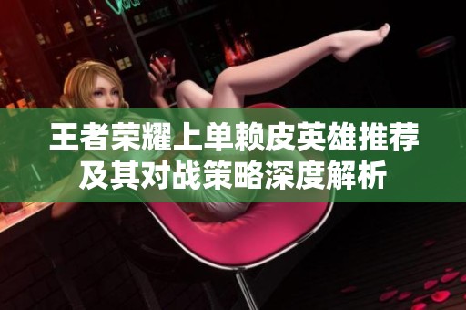 王者荣耀上单赖皮英雄推荐及其对战策略深度解析