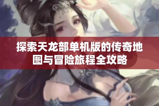 探索天龙部单机版的传奇地图与冒险旅程全攻略
