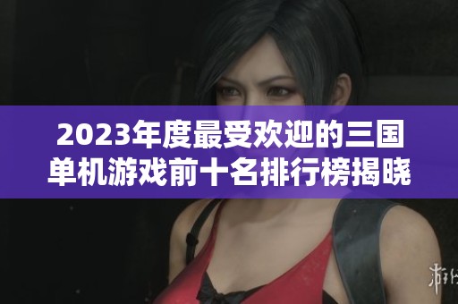 2023年度最受欢迎的三国单机游戏前十名排行榜揭晓