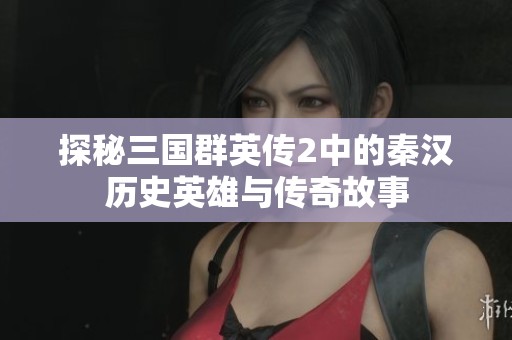 探秘三国群英传2中的秦汉历史英雄与传奇故事