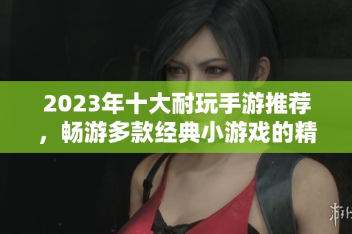 2023年十大耐玩手游推荐，畅游多款经典小游戏的精彩世界