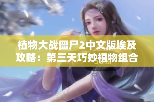 植物大战僵尸2中文版埃及攻略：第三天巧妙植物组合应对挑战策略