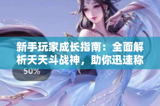 新手玩家成长指南：全面解析天天斗战神，助你迅速称王称霸