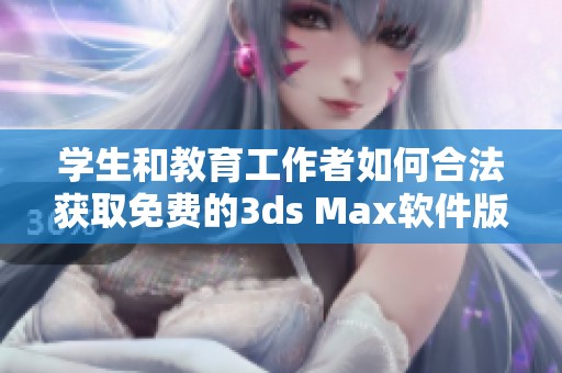 学生和教育工作者如何合法获取免费的3ds Max软件版本