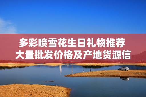 多彩喷雪花生日礼物推荐 大量批发价格及产地货源信息一览