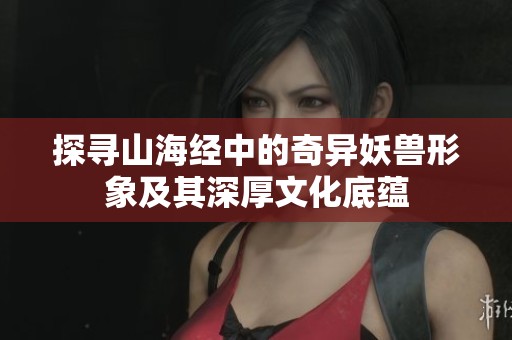 探寻山海经中的奇异妖兽形象及其深厚文化底蕴