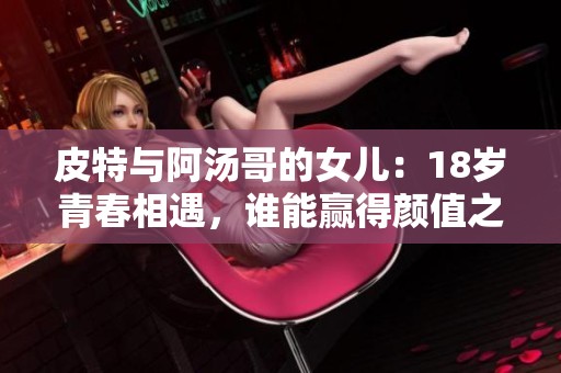 皮特与阿汤哥的女儿：18岁青春相遇，谁能赢得颜值之战