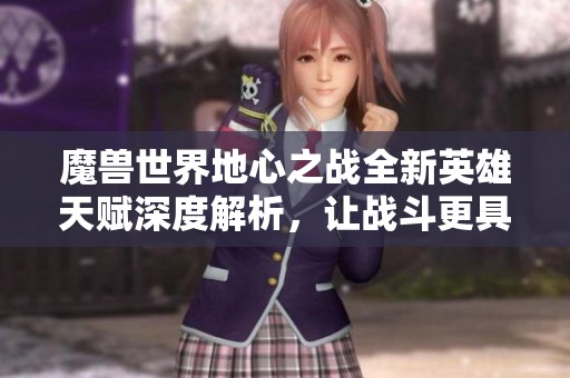 魔兽世界地心之战全新英雄天赋深度解析，让战斗更具策略性