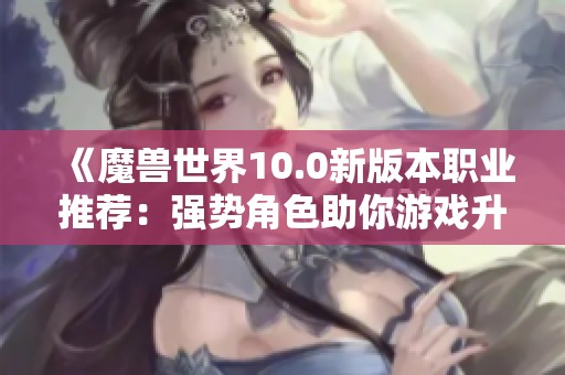 《魔兽世界10.0新版本职业推荐：强势角色助你游戏升级攻略》