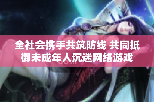 全社会携手共筑防线 共同抵御未成年人沉迷网络游戏