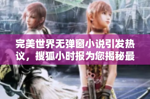 完美世界无弹窗小说引发热议，搜狐小时报为您揭秘最新动态