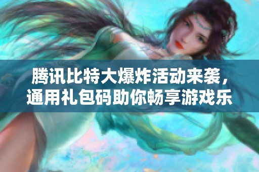 腾讯比特大爆炸活动来袭，通用礼包码助你畅享游戏乐趣