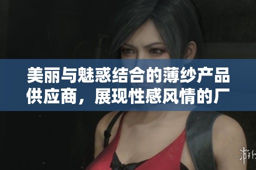 美丽与魅惑结合的薄纱产品供应商，展现性感风情的厂家推荐