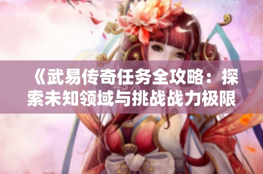 《武易传奇任务全攻略：探索未知领域与挑战战力极限的精彩旅程》