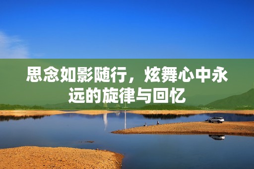 思念如影随行，炫舞心中永远的旋律与回忆