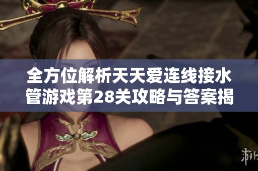 全方位解析天天爱连线接水管游戏第28关攻略与答案揭示