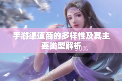 手游渠道商的多样性及其主要类型解析