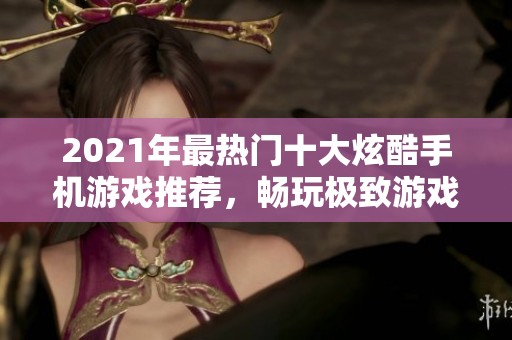 2021年最热门十大炫酷手机游戏推荐，畅玩极致游戏体验