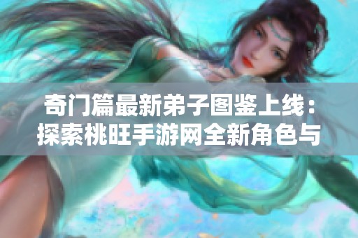 奇门篇最新弟子图鉴上线：探索桃旺手游网全新角色与技能