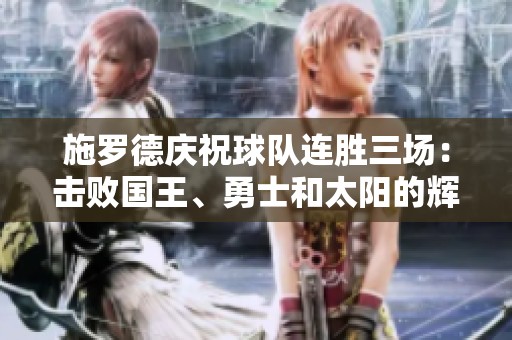 施罗德庆祝球队连胜三场：击败国王、勇士和太阳的辉煌佳绩！