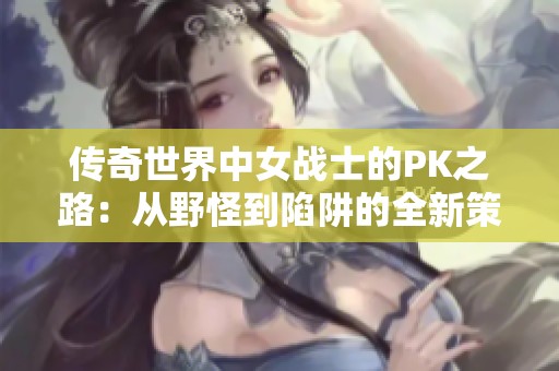 传奇世界中女战士的PK之路：从野怪到陷阱的全新策略探索