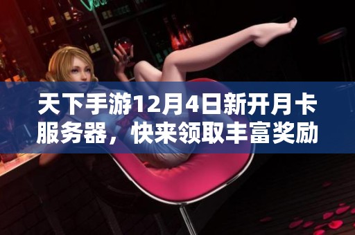 天下手游12月4日新开月卡服务器，快来领取丰富奖励与特权！