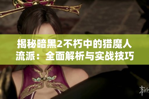 揭秘暗黑2不朽中的猎魔人流派：全面解析与实战技巧指导