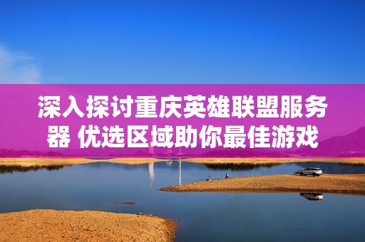 深入探讨重庆英雄联盟服务器 优选区域助你最佳游戏畅快体验