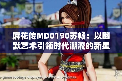 麻花传MD0190苏畅：以幽默艺术引领时代潮流的新星透视